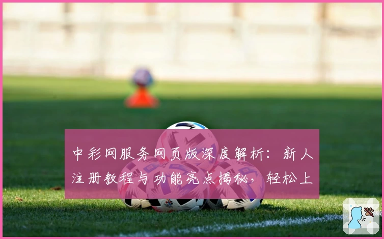 中彩网服务网页版深度解析：新人注册教程与功能亮点揭秘，轻松上手专业支持