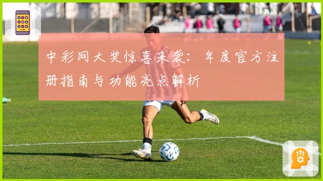 中彩网大奖惊喜来袭:年度官方注册指南与功能亮点解析