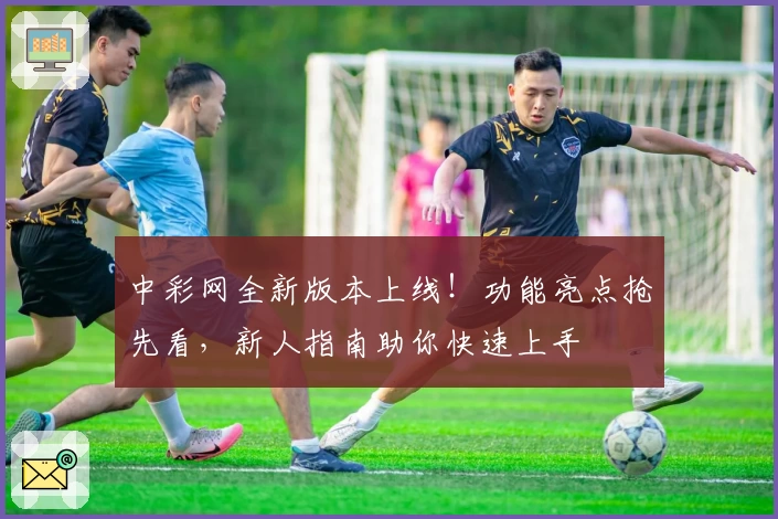 中彩网全新版本上线！功能亮点抢先看，新人指南助你快速上手