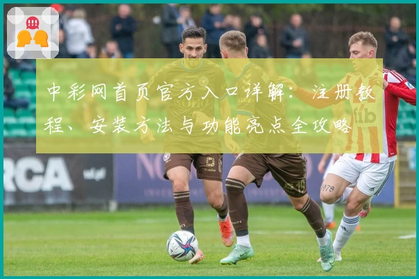 中彩网首页官方入口详解：注册教程、安装方法与功能亮点全攻略