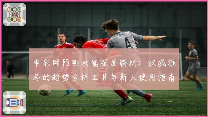 中彩网预测功能深度解析：权威推荐的趋势分析工具与新人使用指南