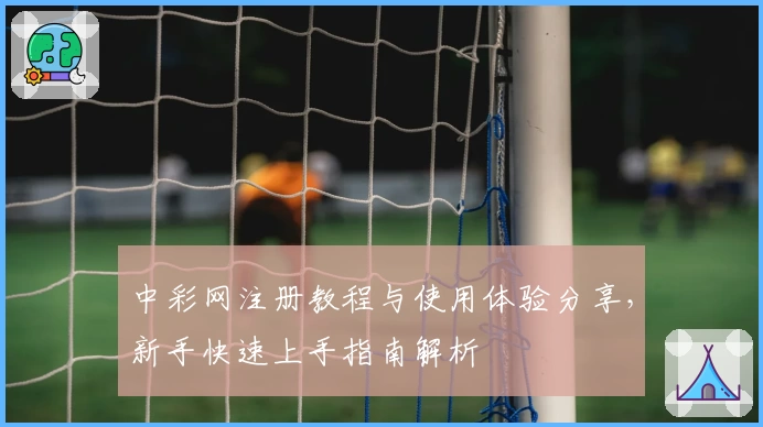 中彩网注册教程与使用体验分享，新手快速上手指南解析