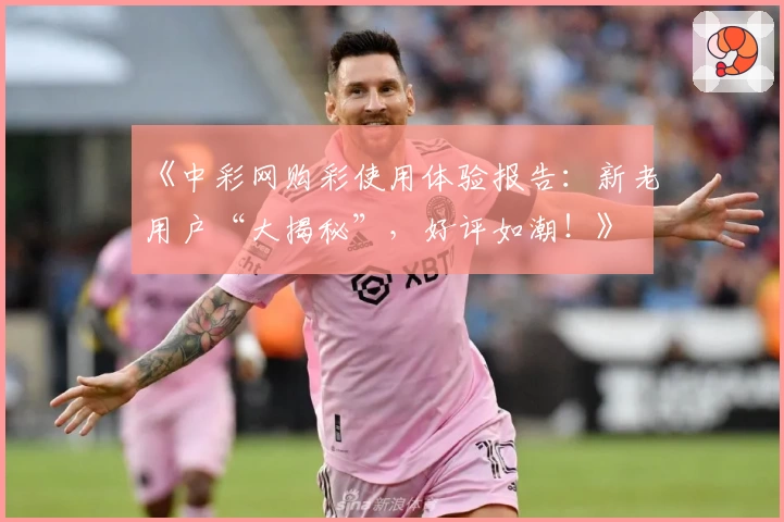 《中彩网购彩使用体验报告：新老用户“大揭秘”，好评如潮！》