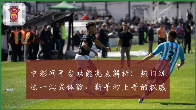 中彩网平台功能亮点解析：热门玩法一站式体验，新手秒上手的权威指南