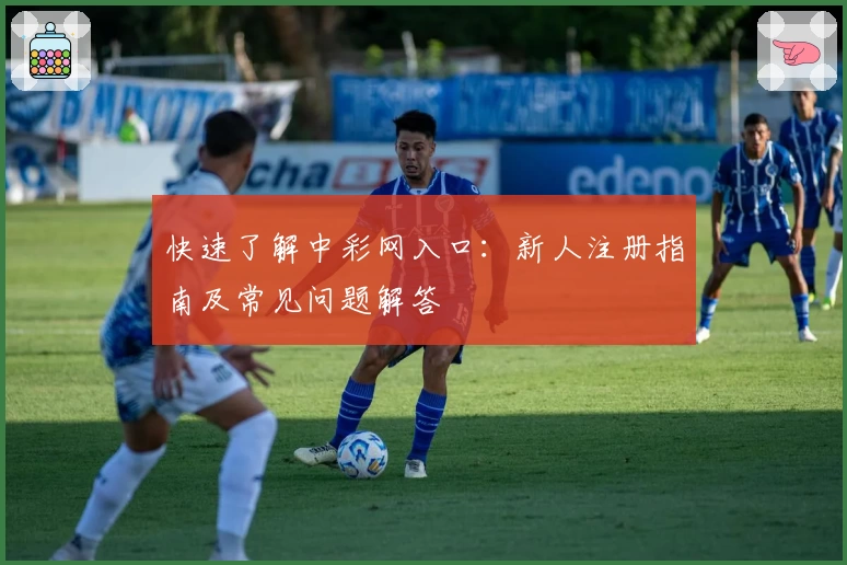快速了解中彩网入口：新人注册指南及常见问题解答
