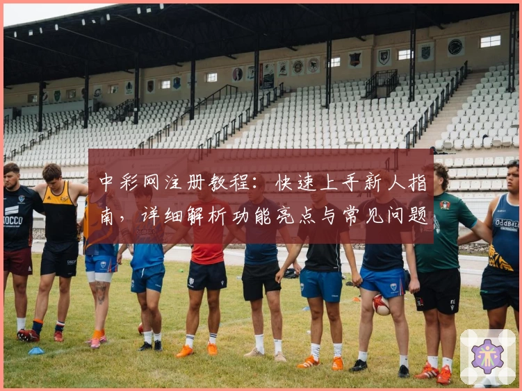 中彩网注册教程：快速上手新人指南，详细解析功能亮点与常见问题
