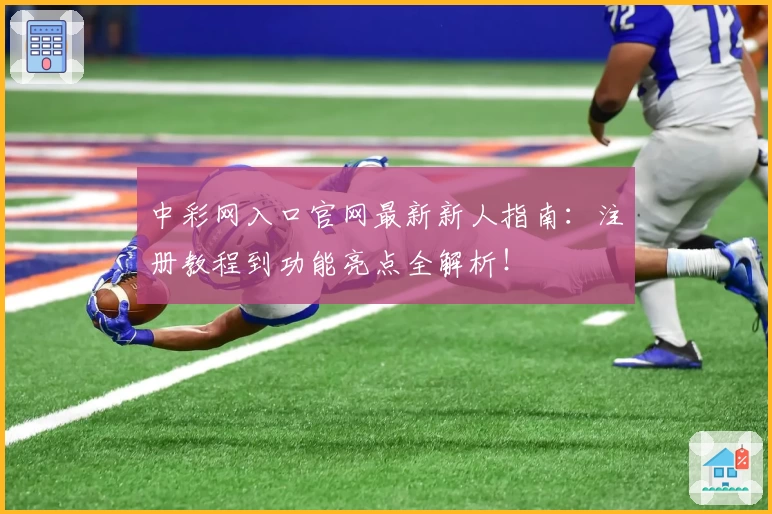 中彩网入口官网最新新人指南：注册教程到功能亮点全解析！