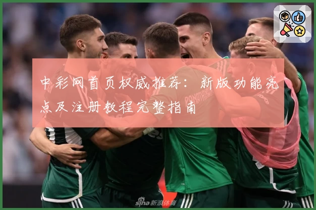 中彩网首页权威推荐：新版功能亮点及注册教程完整指南