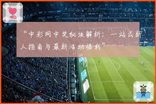 “中彩网中奖秘诀解析：一站式新人指南与最新活动福利”