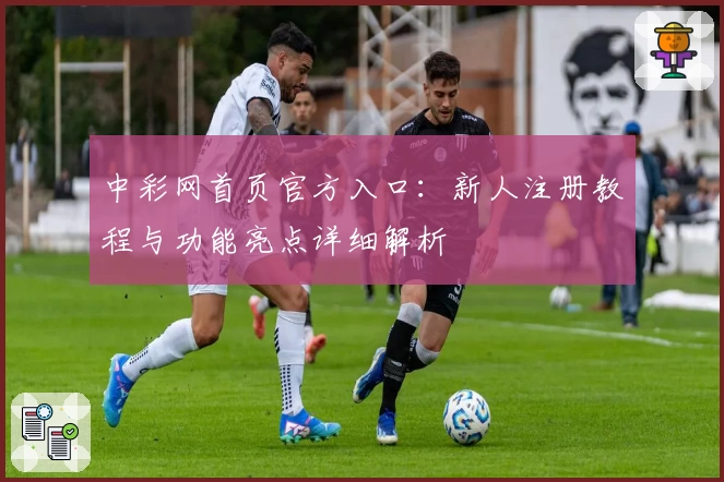 中彩网首页官方入口：新人注册教程与功能亮点详细解析