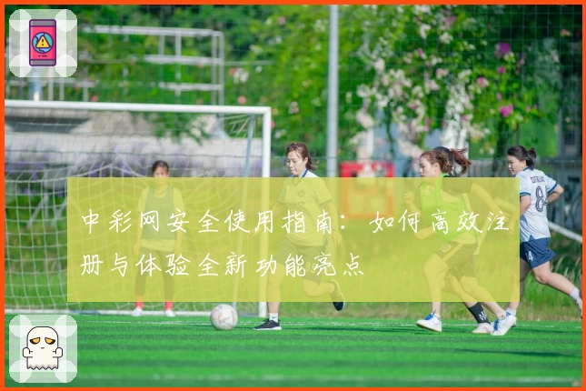 中彩网安全使用指南：如何高效注册与体验全新功能亮点