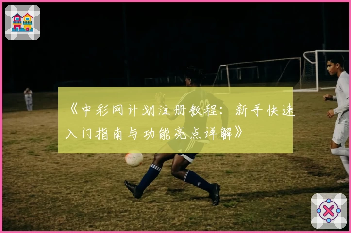 《中彩网计划注册教程：新手快速入门指南与功能亮点详解》