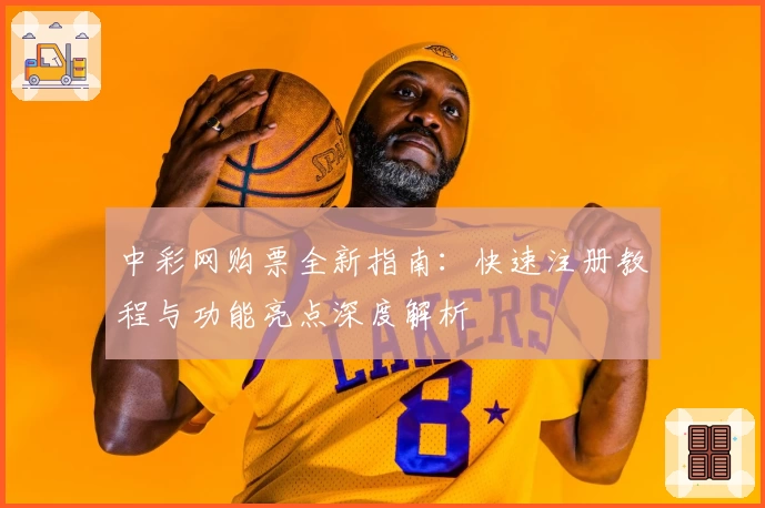 中彩网购票全新指南:快速注册教程与功能亮点深度解析