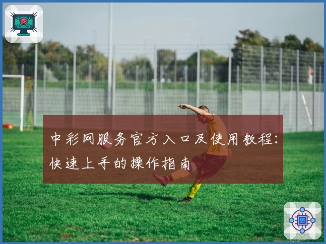 中彩网服务官方入口及使用教程:快速上手的操作指南