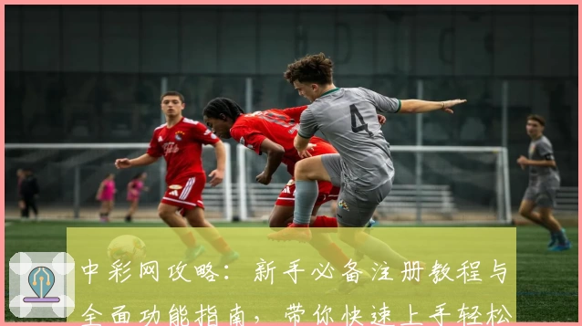 中彩网攻略：新手必备注册教程与全面功能指南，带你快速上手轻松掌握