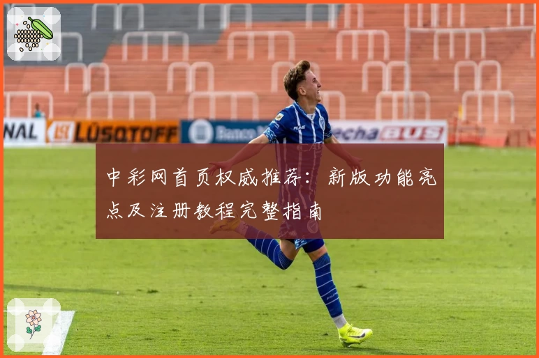 中彩网首页权威推荐：新版功能亮点及注册教程完整指南