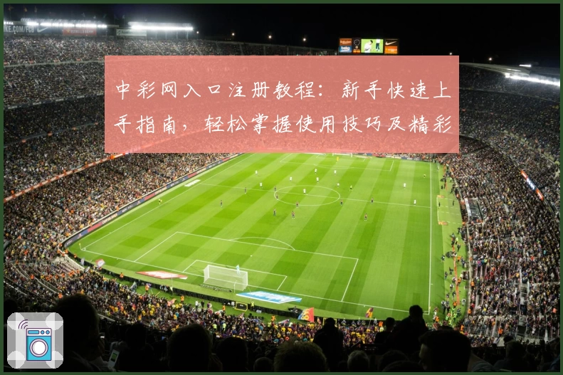 中彩网入口注册教程：新手快速上手指南，轻松掌握使用技巧及精彩功能