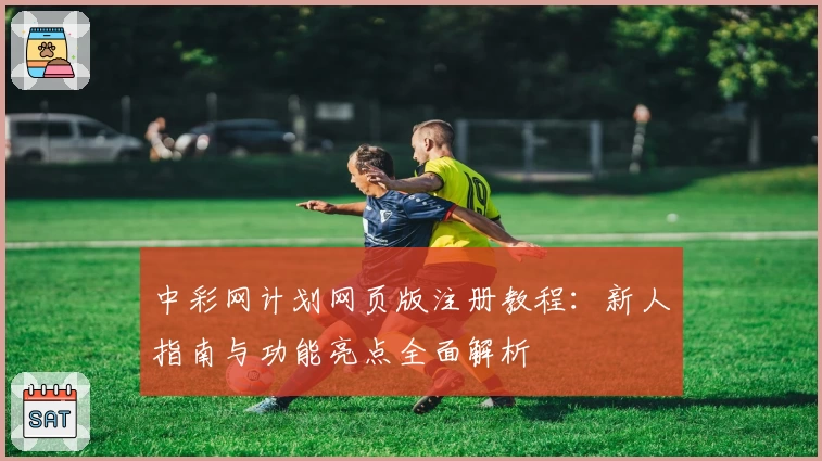 中彩网计划网页版注册教程：新人指南与功能亮点全面解析