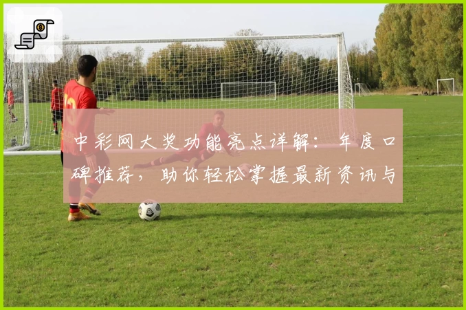 中彩网大奖功能亮点详解：年度口碑推荐，助你轻松掌握最新资讯与玩法技巧