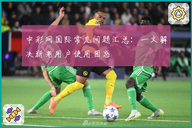 中彩网国际常见问题汇总：一文解决新老用户使用困惑