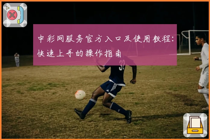 中彩网服务官方入口及使用教程：快速上手的操作指南