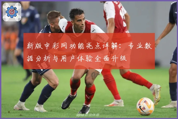 新版中彩网功能亮点详解：专业数据分析与用户体验全面升级
