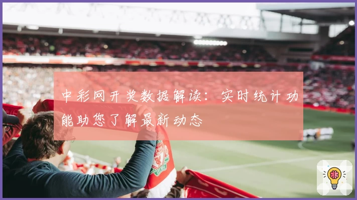 中彩网开奖数据解读：实时统计功能助您了解最新动态