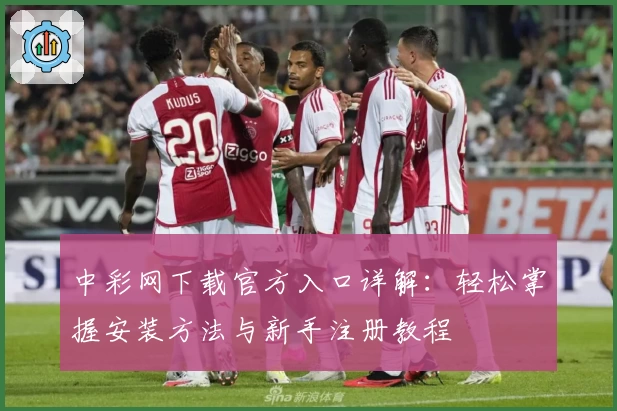 中彩网下载官方入口详解：轻松掌握安装方法与新手注册教程