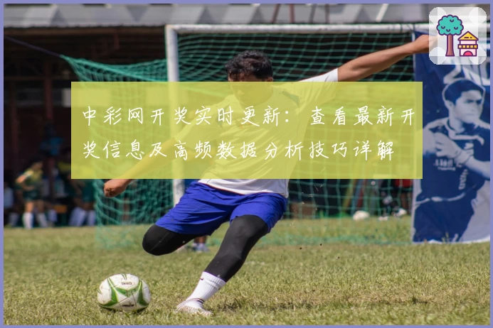 中彩网开奖实时更新：查看最新开奖信息及高频数据分析技巧详解