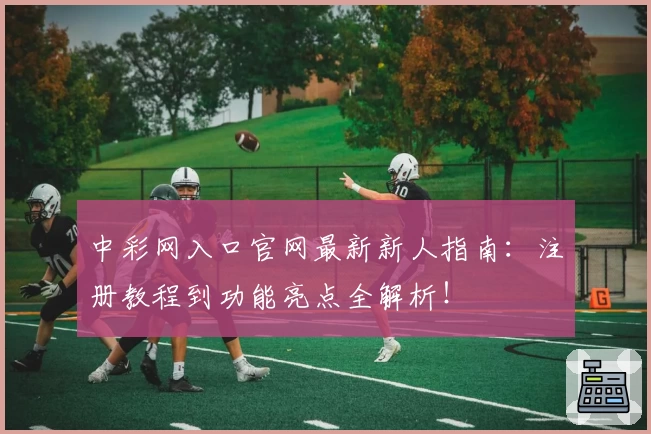 中彩网入口官网最新新人指南：注册教程到功能亮点全解析！