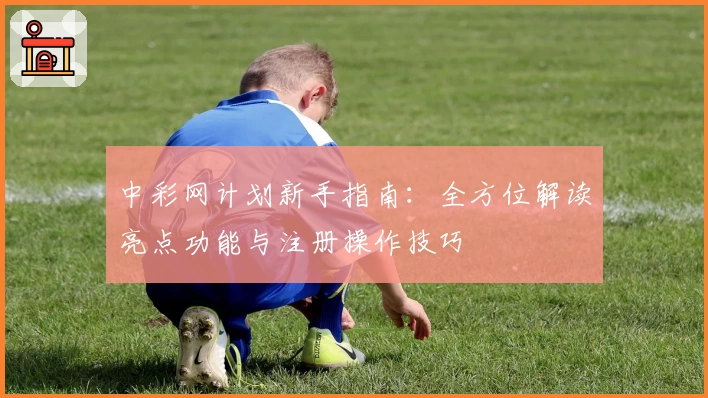 中彩网计划新手指南：全方位解读亮点功能与注册操作技巧