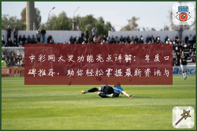 中彩网大奖功能亮点详解：年度口碑推荐，助你轻松掌握最新资讯与玩法技巧